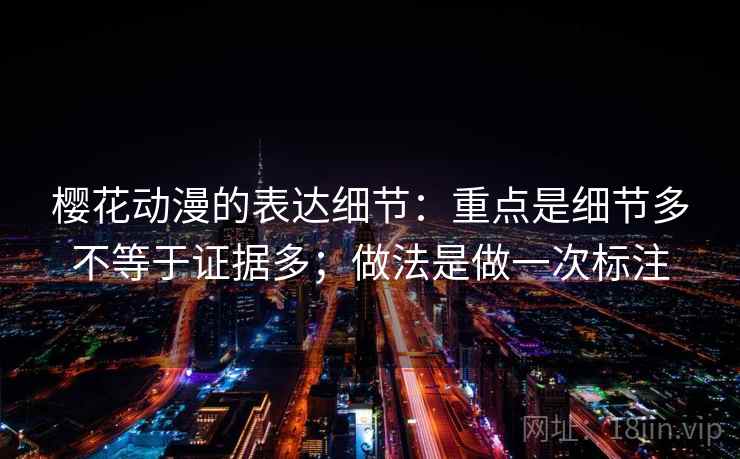樱花动漫的表达细节：重点是细节多不等于证据多；做法是做一次标注