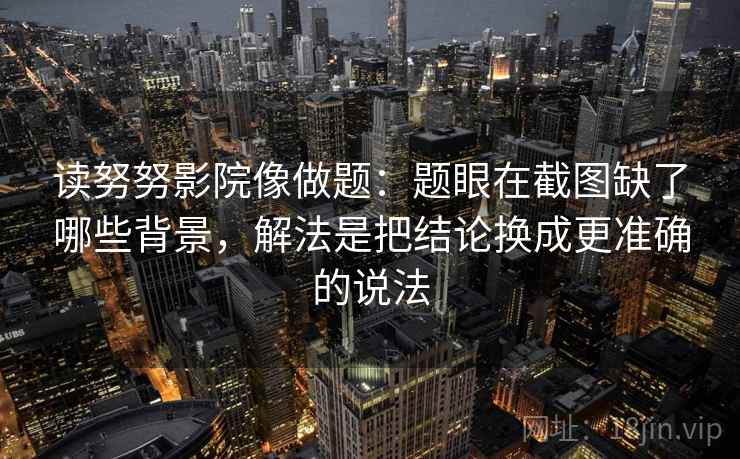 读努努影院像做题：题眼在截图缺了哪些背景，解法是把结论换成更准确的说法