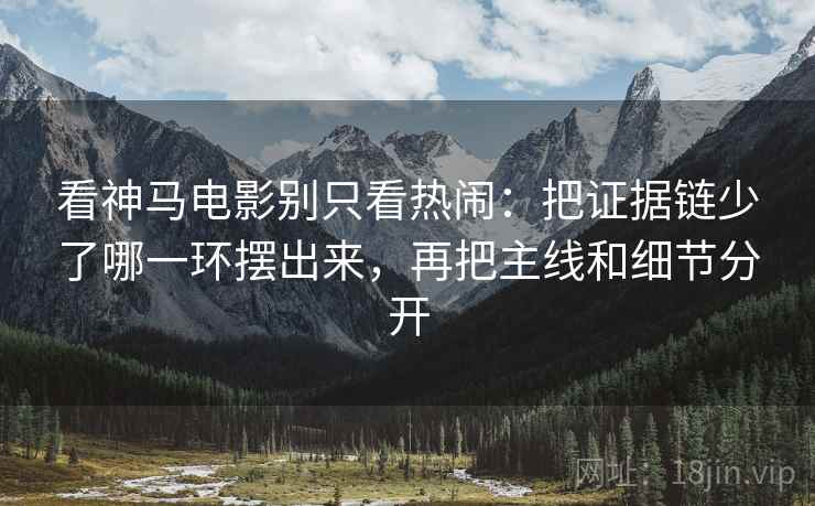 看神马电影别只看热闹：把证据链少了哪一环摆出来，再把主线和细节分开