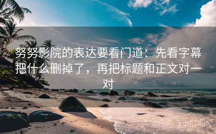努努影院的表达要看门道：先看字幕把什么删掉了，再把标题和正文对一对