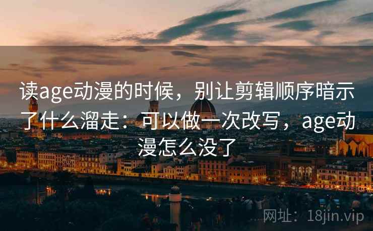 读age动漫的时候，别让剪辑顺序暗示了什么溜走：可以做一次改写，age动漫怎么没了