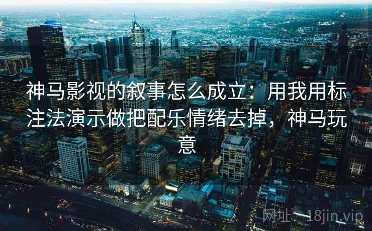 神马影视的叙事怎么成立：用我用标注法演示做把配乐情绪去掉，神马玩意