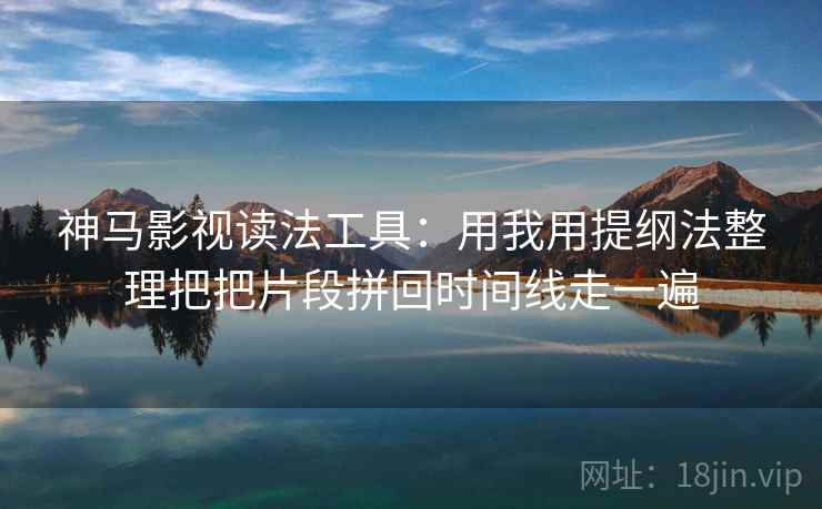 神马影视读法工具：用我用提纲法整理把把片段拼回时间线走一遍