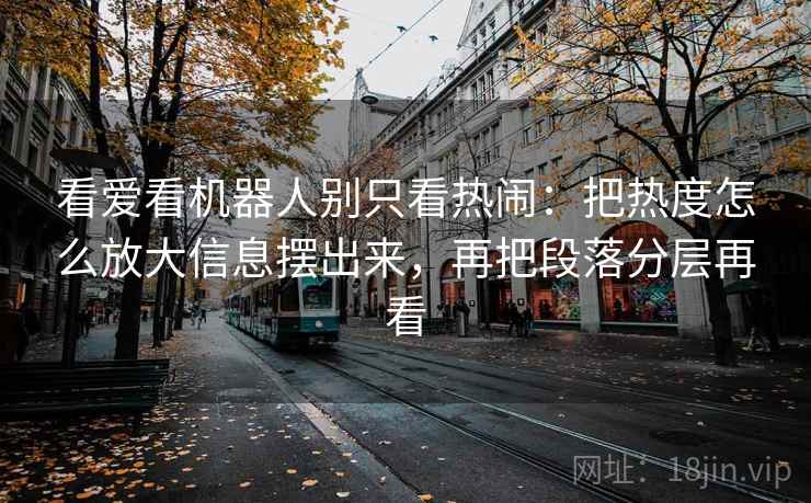 看爱看机器人别只看热闹：把热度怎么放大信息摆出来，再把段落分层再看