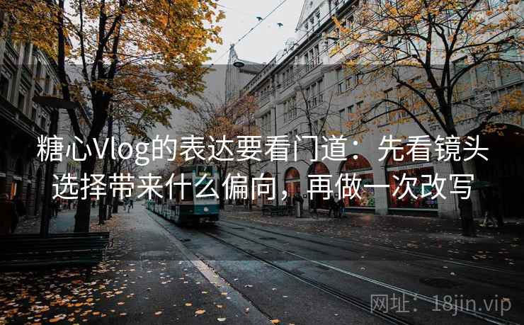 糖心Vlog的表达要看门道:先看镜头选择带来什么偏向,再做一次改写 糖心Vlog的表达要看门道:先看镜头选择带来什么偏向,再做一次改写