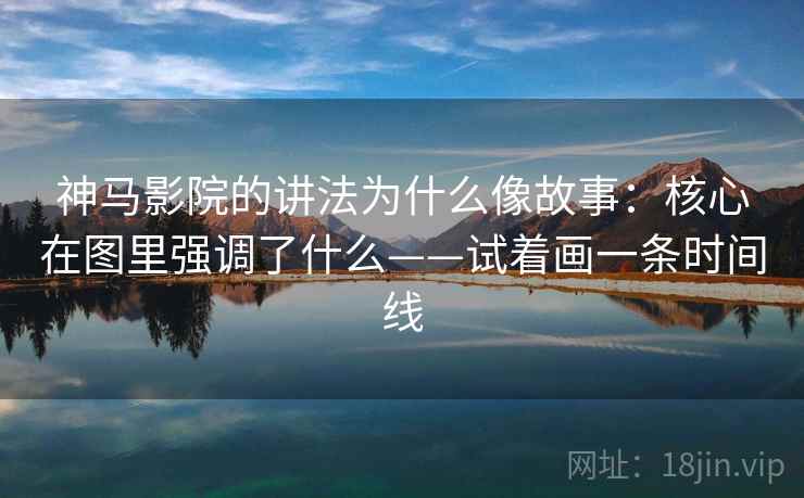 神马影院的讲法为什么像故事：核心在图里强调了什么——试着画一条时间线
