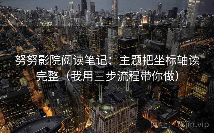 努努影院阅读笔记：主题把坐标轴读完整（我用三步流程带你做）