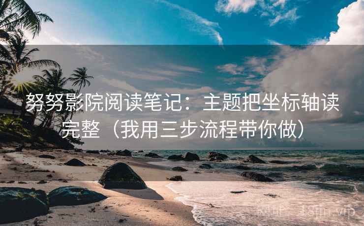 努努影院阅读笔记:主题把坐标轴读完整(我用三步流程带你做) 努努影院阅读笔记:主题把坐标轴读完整(我用三步流程带你做)