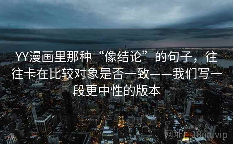 YY漫画里那种“像结论”的句子，往往卡在比较对象是否一致——我们写一段更中性的版本