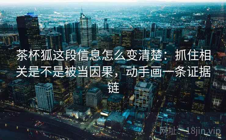 茶杯狐这段信息怎么变清楚:抓住相关是不是被当因果,动手画一条证据链 茶杯狐这段信息怎么变清楚:抓住相关是不是被当因果,动手画一条证据链