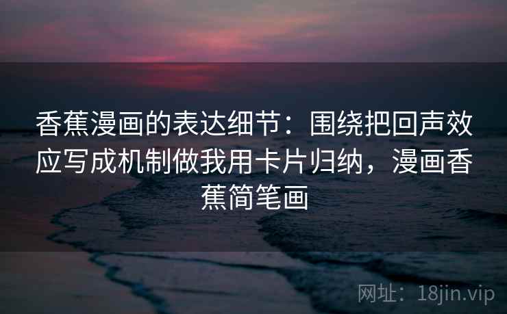 香蕉漫画的表达细节:围绕把回声效应写成机制做我用卡片归纳,漫画香蕉简笔画 香蕉漫画的表达细节:围绕把回声效应写成机制做我用卡片归纳,漫画香蕉简笔画