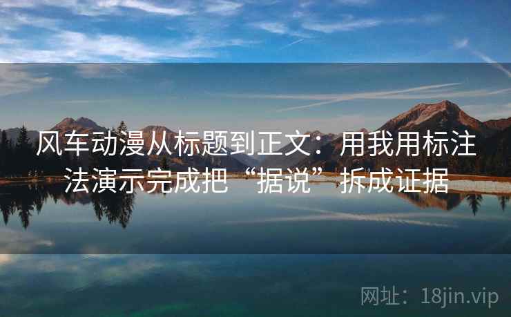 风车动漫从标题到正文：用我用标注法演示完成把“据说”拆成证据
