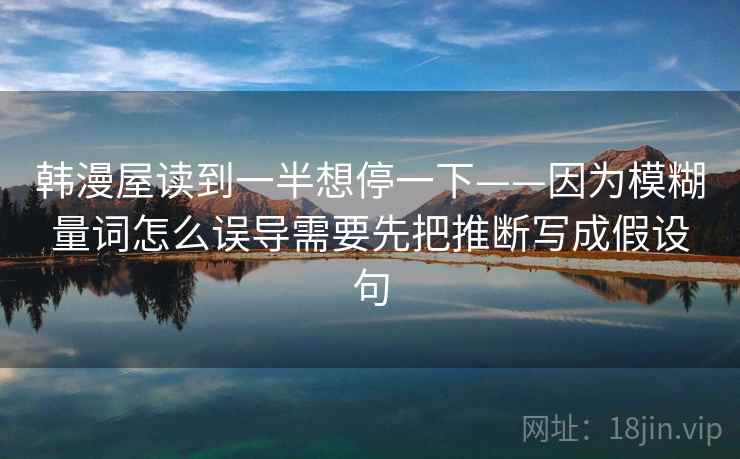 韩漫屋读到一半想停一下——因为模糊量词怎么误导需要先把推断写成假设句 韩漫屋读到一半想停一下——因为模糊量词怎么误导需要先把推断写成假设句