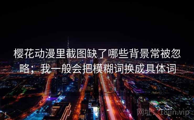樱花动漫里截图缺了哪些背景常被忽略；我一般会把模糊词换成具体词