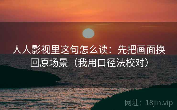 人人影视里这句怎么读：先把画面换回原场景（我用口径法校对）