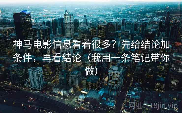 神马电影信息看着很多？先给结论加条件，再看结论（我用一条笔记带你做）