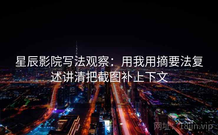 星辰影院写法观察：用我用摘要法复述讲清把截图补上下文