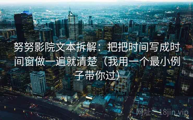 努努影院文本拆解：把把时间写成时间窗做一遍就清楚（我用一个最小例子带你过）