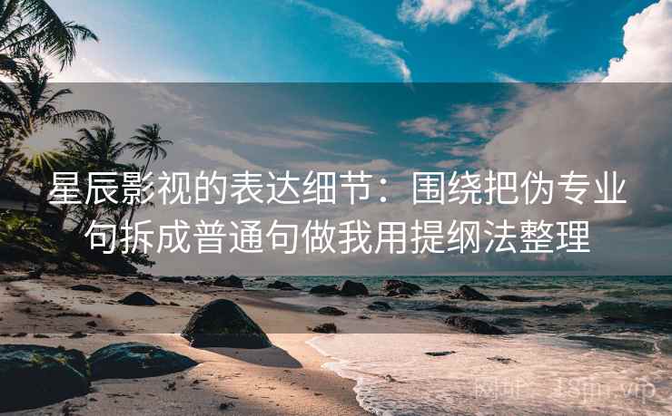 星辰影视的表达细节：围绕把伪专业句拆成普通句做我用提纲法整理