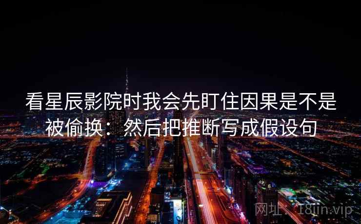 看星辰影院时我会先盯住因果是不是被偷换:然后把推断写成假设句 看星辰影院时我会先盯住因果是不是被偷换:然后把推断写成假设句