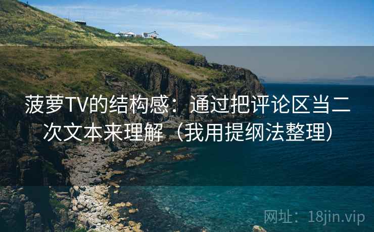 菠萝TV的结构感:通过把评论区当二次文本来理解(我用提纲法整理) 菠萝TV的结构感:通过把评论区当二次文本来理解(我用提纲法整理)