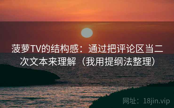 菠萝TV的结构感:通过把评论区当二次文本来理解(我用提纲法整理) 菠萝TV的结构感:通过把评论区当二次文本来理解(我用提纲法整理)