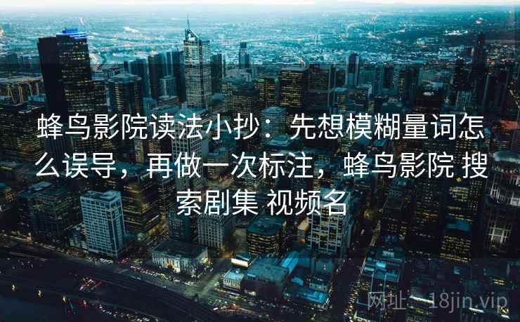 蜂鸟影院读法小抄：先想模糊量词怎么误导，再做一次标注，蜂鸟影院 搜索剧集 视频名