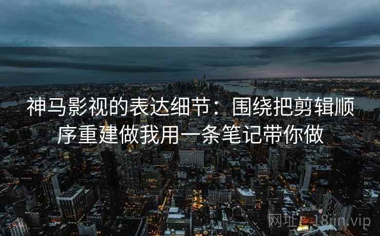 神马影视的表达细节：围绕把剪辑顺序重建做我用一条笔记带你做