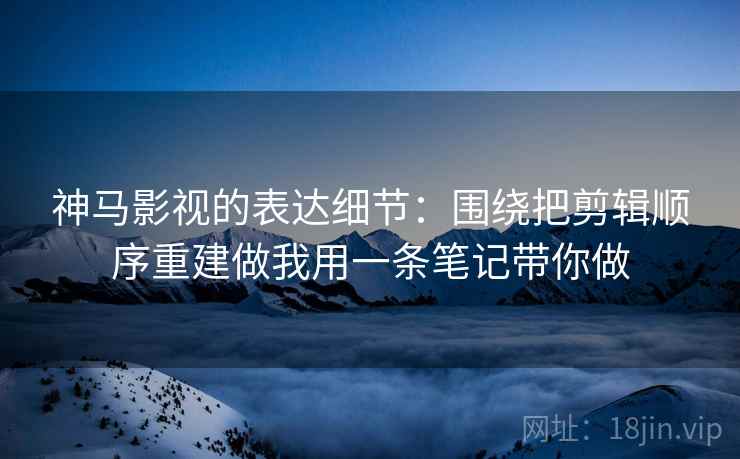 神马影视的表达细节：围绕把剪辑顺序重建做我用一条笔记带你做