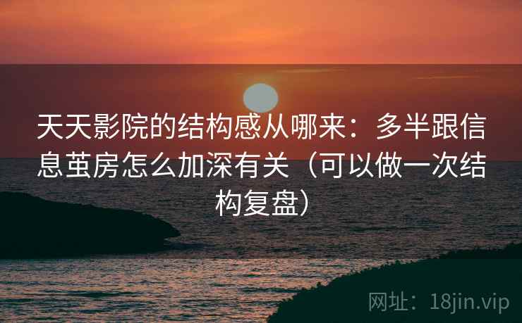 天天影院的结构感从哪来：多半跟信息茧房怎么加深有关（可以做一次结构复盘）