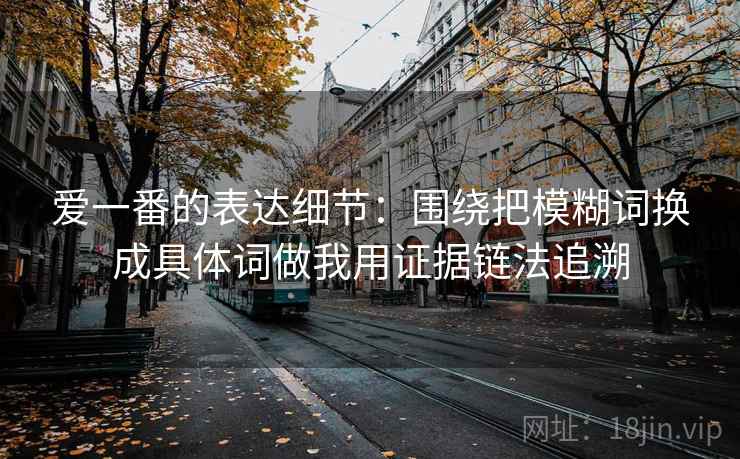 爱一番的表达细节：围绕把模糊词换成具体词做我用证据链法追溯